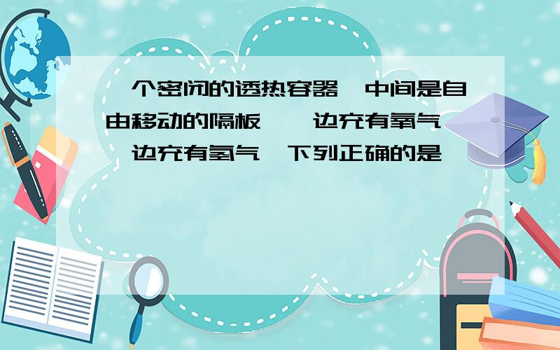 一个密闭的透热容器,中间是自由移动的隔板,一边充有氧气,一边充有氢气,下列正确的是