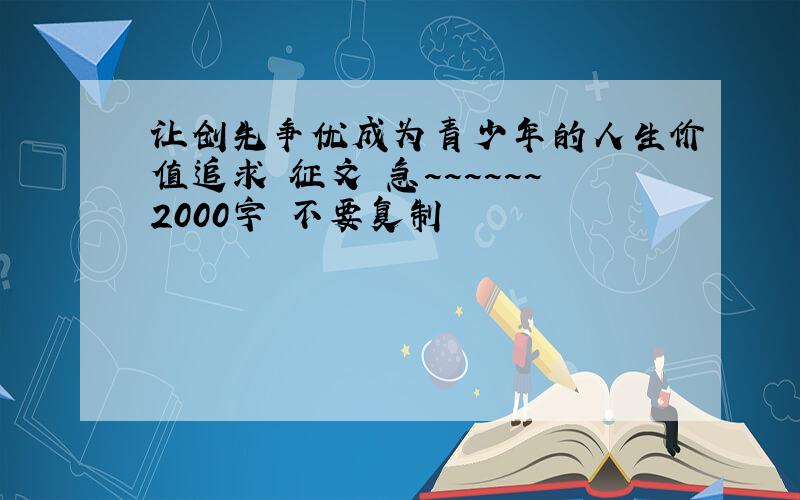 让创先争优成为青少年的人生价值追求 征文 急~~~~~~2000字 不要复制