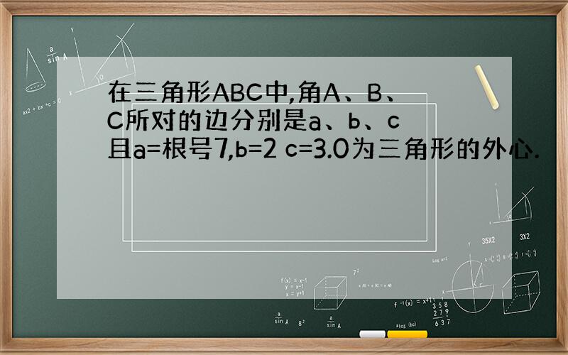 在三角形ABC中,角A、B、C所对的边分别是a、b、c 且a=根号7,b=2 c=3.0为三角形的外心.