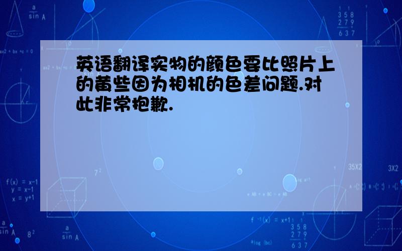 英语翻译实物的颜色要比照片上的黄些因为相机的色差问题.对此非常抱歉.