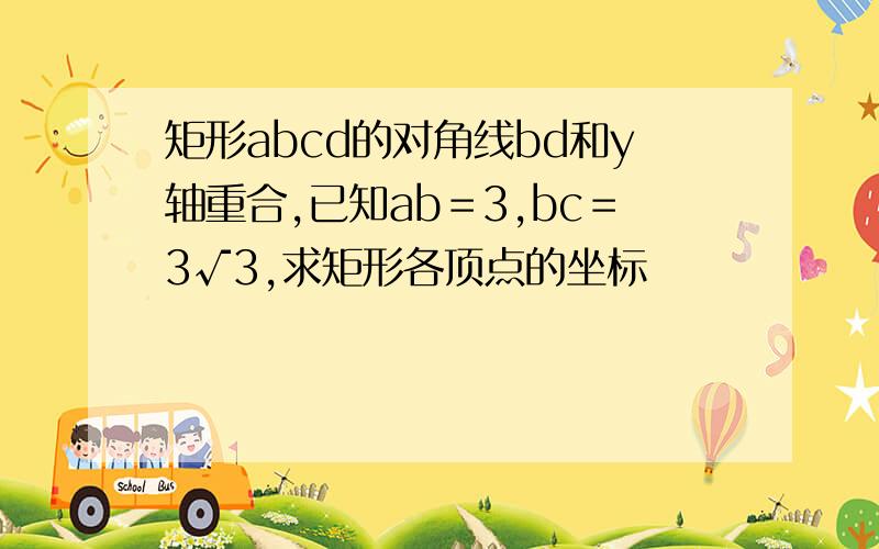 矩形abcd的对角线bd和y轴重合,已知ab＝3,bc＝3√3,求矩形各顶点的坐标