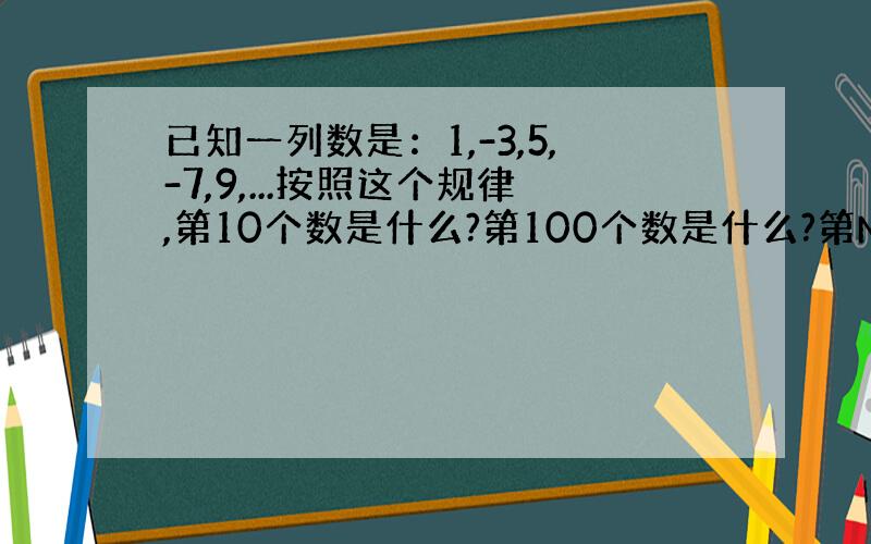 已知一列数是：1,-3,5,-7,9,...按照这个规律,第10个数是什么?第100个数是什么?第N个数呢?