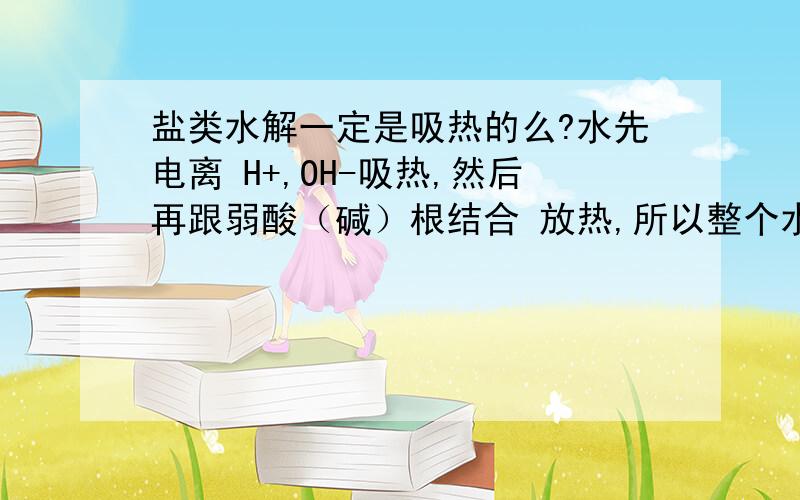 盐类水解一定是吸热的么?水先电离 H+,OH-吸热,然后再跟弱酸（碱）根结合 放热,所以整个水解过程 焓变应该是两个 吸