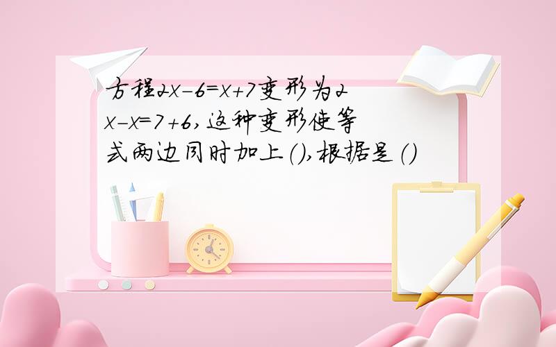 方程2x-6=x+7变形为2x-x=7+6,这种变形使等式两边同时加上（）,根据是（）