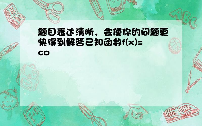 题目表达清晰，会使你的问题更快得到解答已知函数f(x)=co