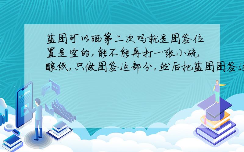 蓝图可以晒第二次吗就是图签位置是空的,能不能再打一张小硫酸纸,只做图签这部分,然后把蓝图图签这部分重新晒一下