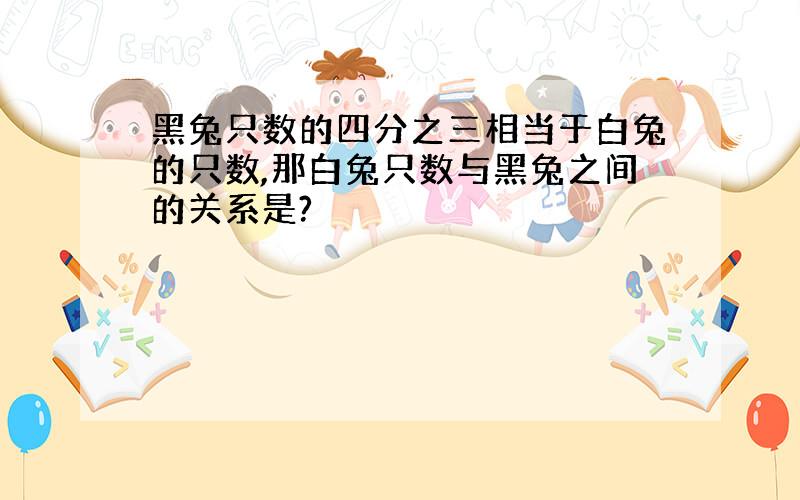 黑兔只数的四分之三相当于白兔的只数,那白兔只数与黑兔之间的关系是?