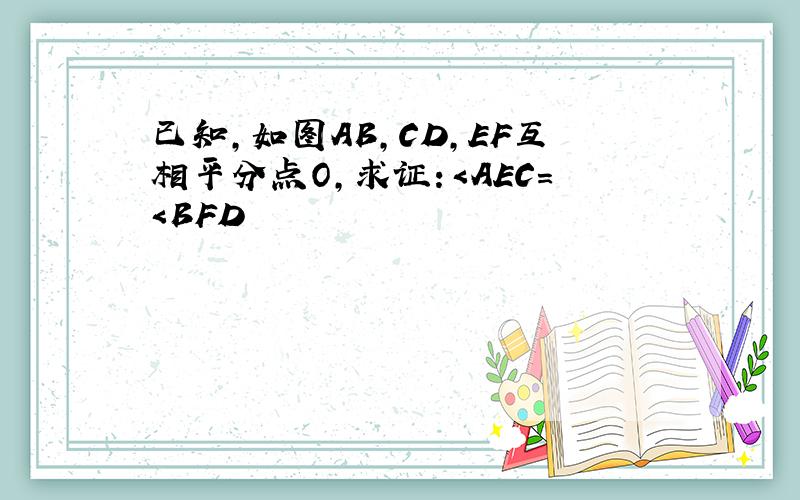 已知,如图AB,CD,EF互相平分点O,求证：＜AEC=＜BFD