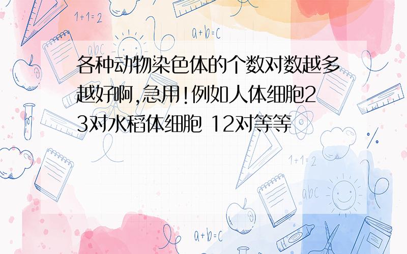 各种动物染色体的个数对数越多越好啊,急用!例如人体细胞23对水稻体细胞 12对等等