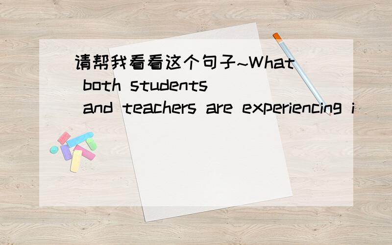 请帮我看看这个句子~What both students and teachers are experiencing i