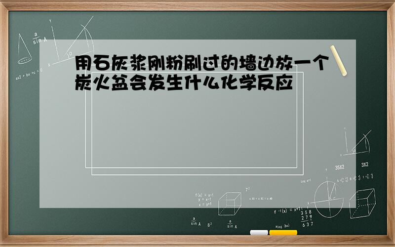 用石灰浆刚粉刷过的墙边放一个炭火盆会发生什么化学反应