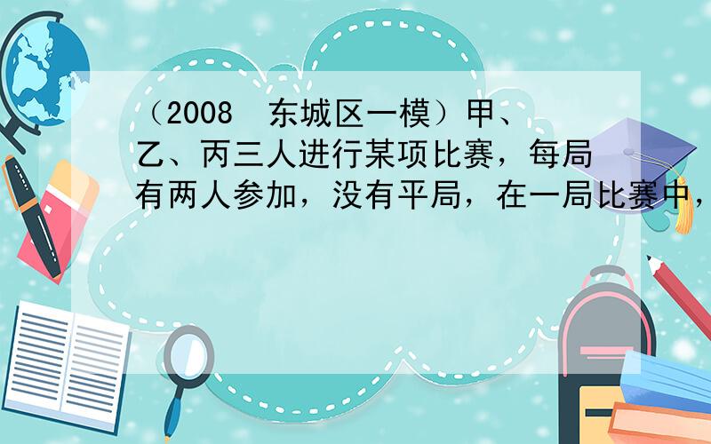 （2008•东城区一模）甲、乙、丙三人进行某项比赛，每局有两人参加，没有平局，在一局比赛中，甲胜乙的概率为35，甲胜丙的