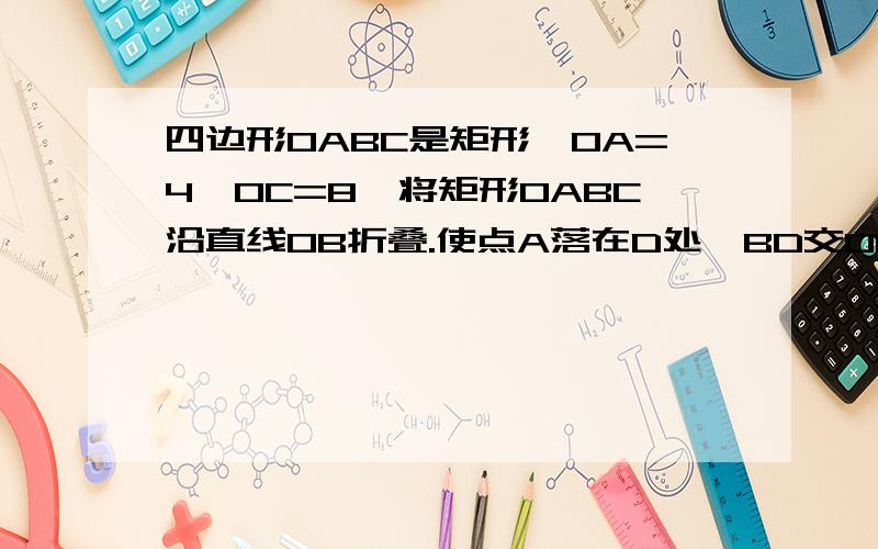 四边形OABC是矩形,OA=4,OC=8,将矩形OABC沿直线OB折叠.使点A落在D处,BD交OC于E.