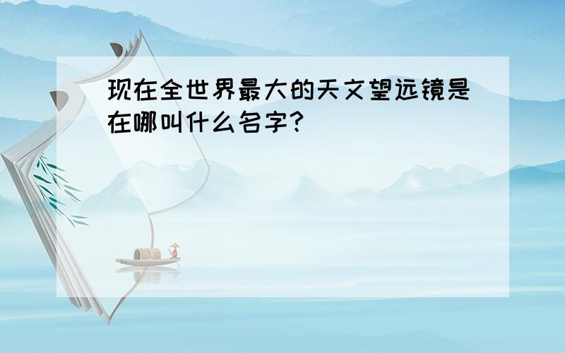 现在全世界最大的天文望远镜是在哪叫什么名字?