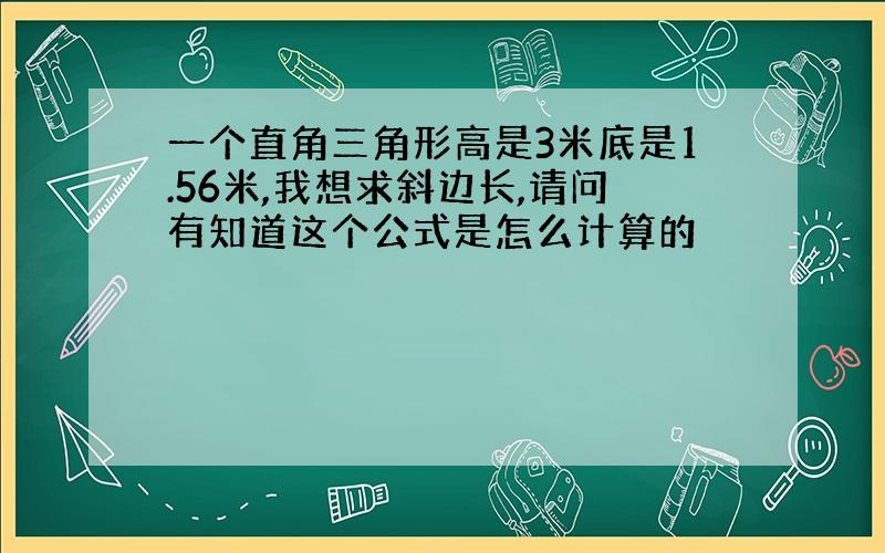 一个直角三角形高是3米底是1.56米,我想求斜边长,请问有知道这个公式是怎么计算的