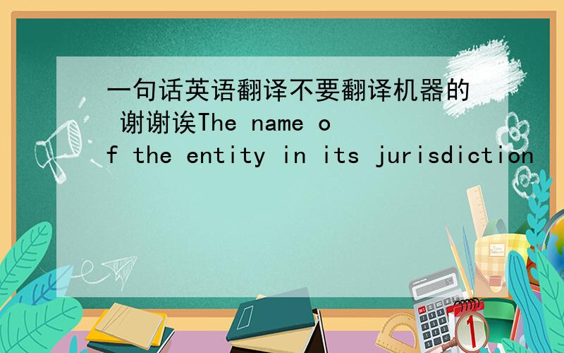 一句话英语翻译不要翻译机器的 谢谢诶The name of the entity in its jurisdiction