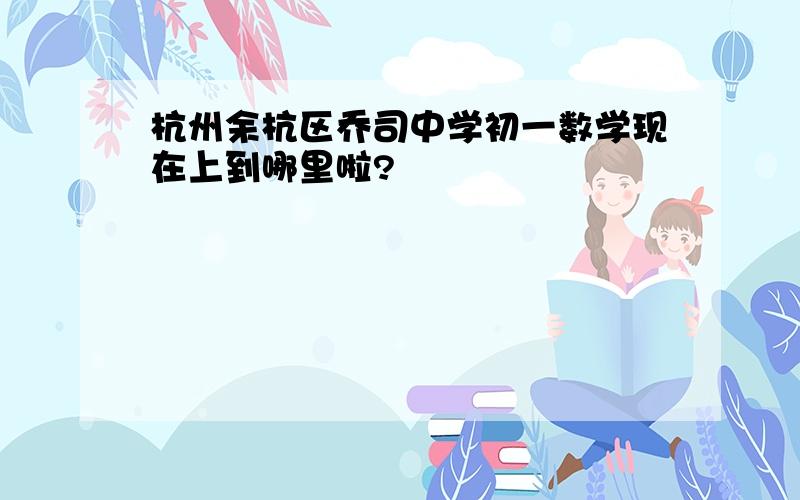 杭州余杭区乔司中学初一数学现在上到哪里啦?