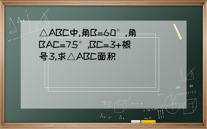 △ABC中,角B=60°,角BAC=75°,BC=3+根号3,求△ABC面积