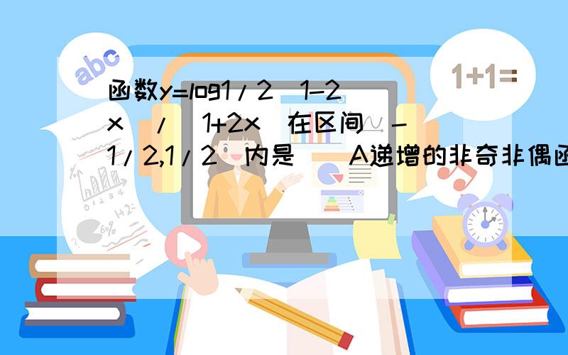 函数y=log1/2(1-2x)/(1+2x)在区间(-1/2,1/2)内是()A递增的非奇非偶函数B递增的奇函数C递减