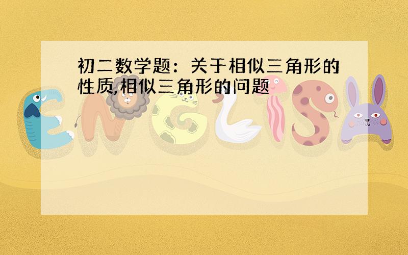 初二数学题：关于相似三角形的性质,相似三角形的问题