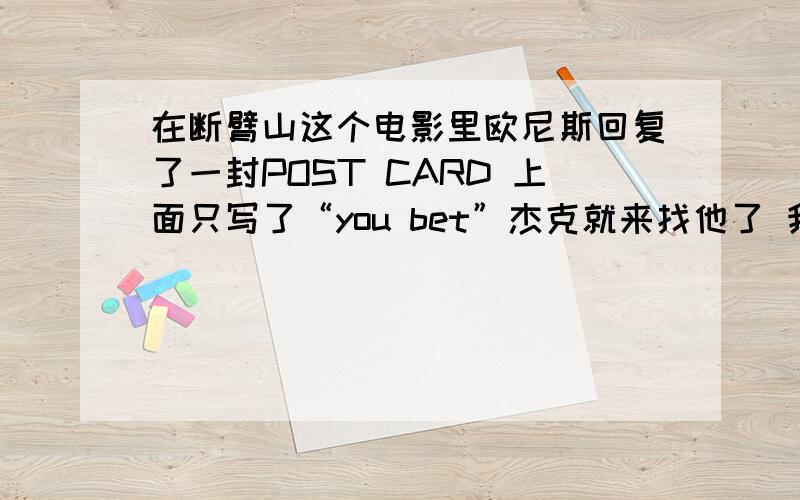 在断臂山这个电影里欧尼斯回复了一封POST CARD 上面只写了“you bet”杰克就来找他了 我想知道这个是什么意思