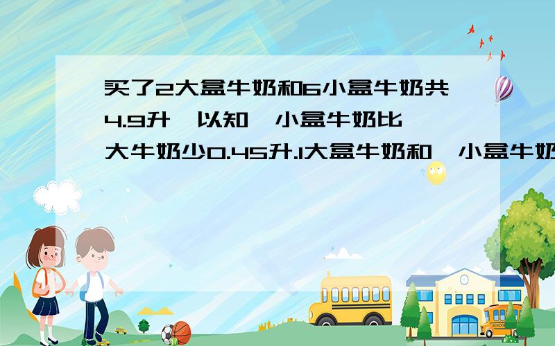 买了2大盒牛奶和6小盒牛奶共4.9升,以知一小盒牛奶比一大牛奶少0.45升.1大盒牛奶和一小盒牛奶各是多少