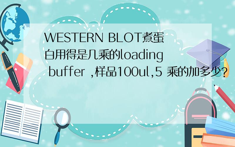 WESTERN BLOT煮蛋白用得是几乘的loading buffer ,样品100ul,5 乘的加多少?