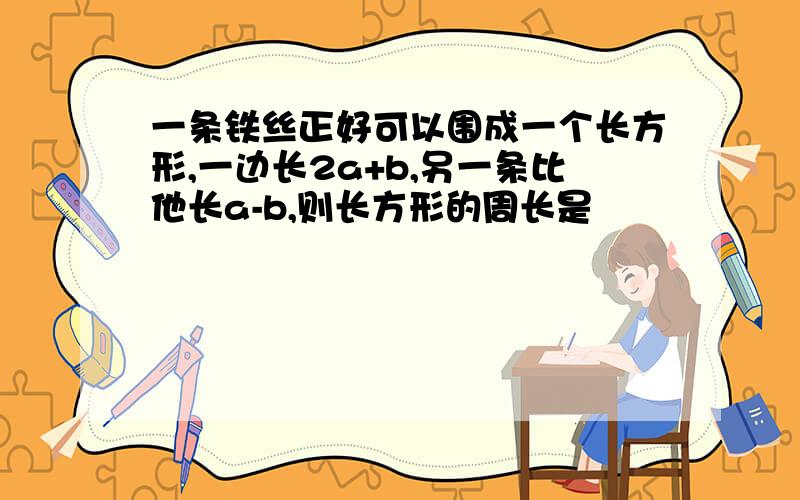 一条铁丝正好可以围成一个长方形,一边长2a+b,另一条比他长a-b,则长方形的周长是