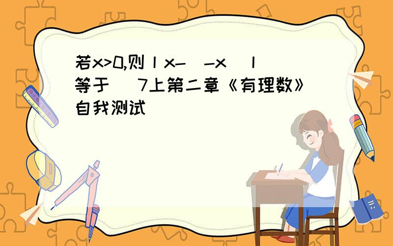 若x>0,则丨x-(-x)丨等于 (7上第二章《有理数》自我测试）