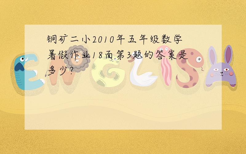 铜矿二小2010年五年级数学暑假作业18面第3题的答案是多少?