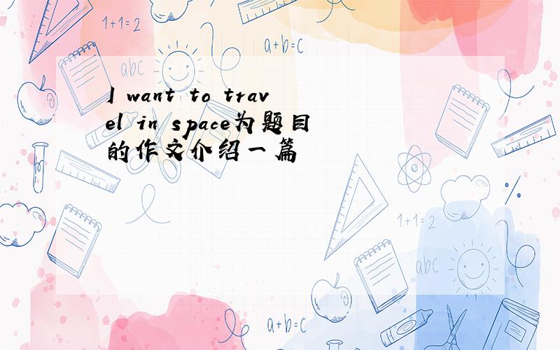 I want to travel in space为题目的作文介绍一篇