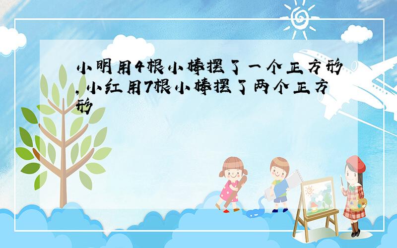 小明用4根小棒摆了一个正方形,小红用7根小棒摆了两个正方形