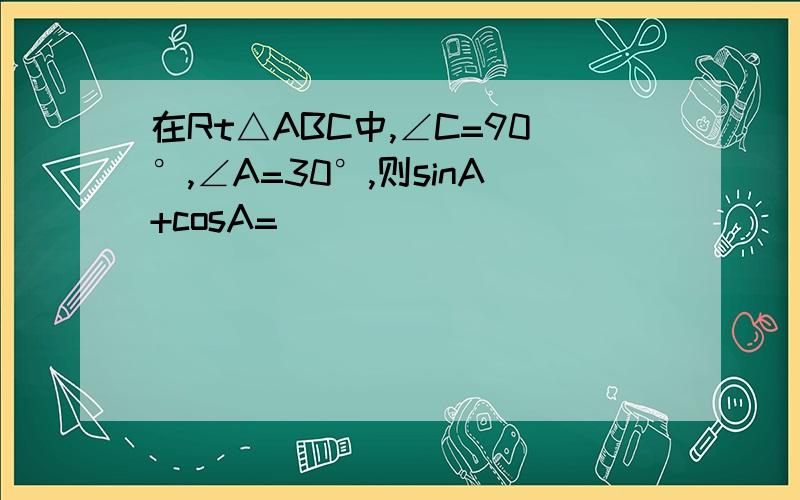 在Rt△ABC中,∠C=90°,∠A=30°,则sinA+cosA=