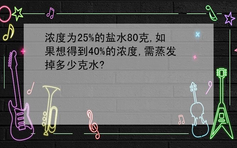 浓度为25%的盐水80克,如果想得到40%的浓度,需蒸发掉多少克水?