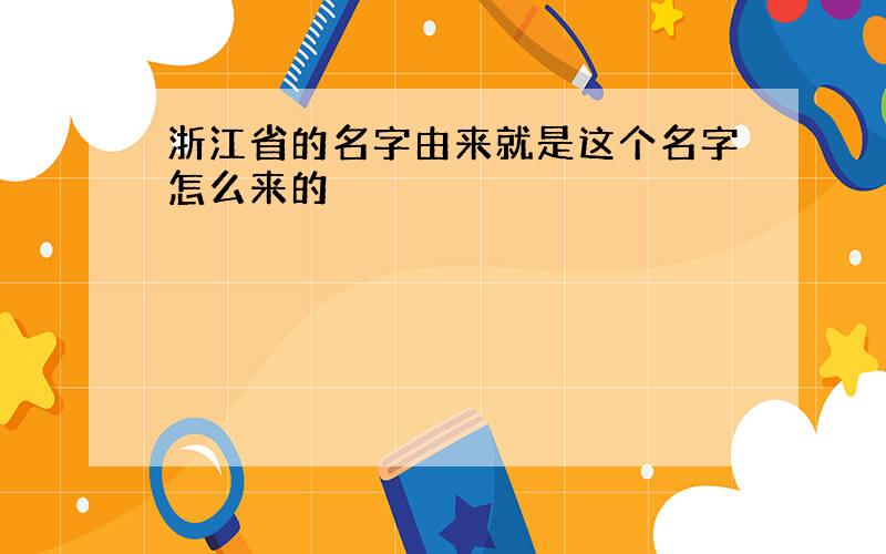 浙江省的名字由来就是这个名字怎么来的