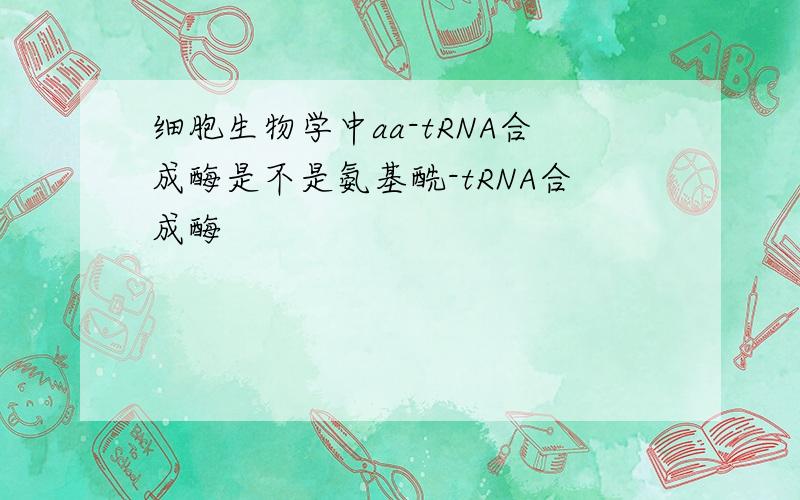 细胞生物学中aa-tRNA合成酶是不是氨基酰-tRNA合成酶