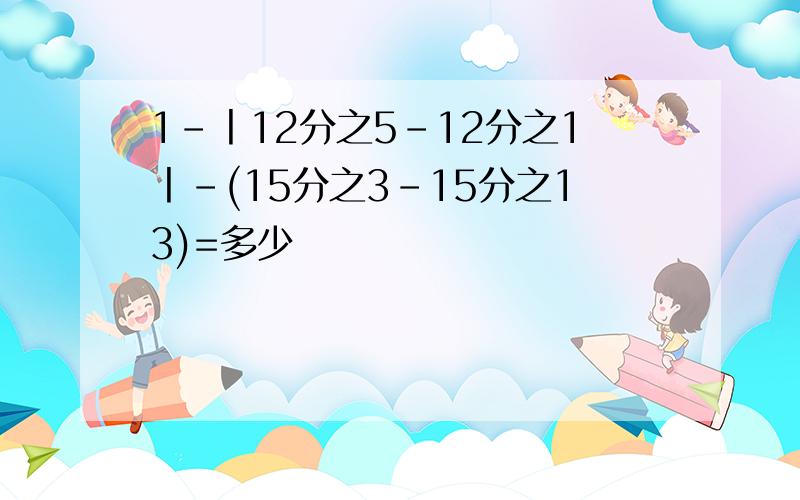 1-丨12分之5-12分之1丨-(15分之3-15分之13)=多少