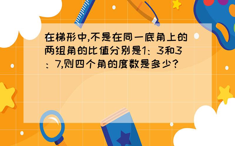 在梯形中,不是在同一底角上的两组角的比值分别是1：3和3：7,则四个角的度数是多少?