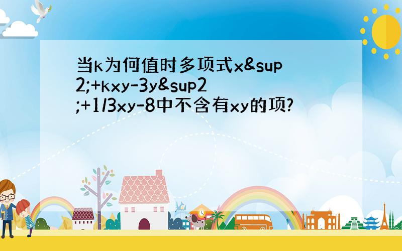 当k为何值时多项式x²+kxy-3y²+1/3xy-8中不含有xy的项?