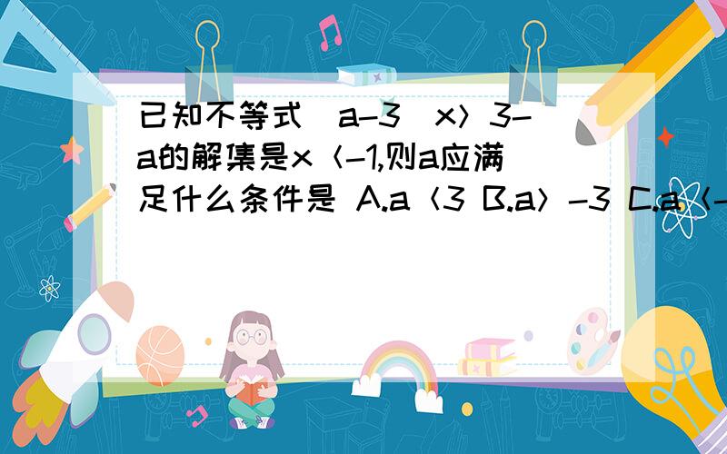 已知不等式（a-3）x＞3-a的解集是x＜-1,则a应满足什么条件是 A.a＜3 B.a＞-3 C.a＜-3 D.a＞3