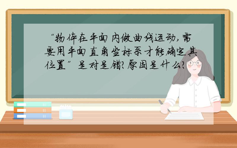 “物体在平面内做曲线运动,需要用平面直角坐标系才能确定其位置”是对是错?原因是什么?