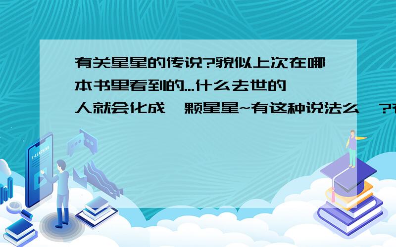 有关星星的传说?貌似上次在哪本书里看到的...什么去世的人就会化成一颗星星~有这种说法么`?有的话详细一点可以么`?