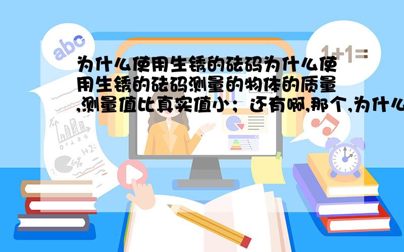 为什么使用生锈的砝码为什么使用生锈的砝码测量的物体的质量,测量值比真实值小；还有啊,那个,为什么使用缺码的砝码测量物体的