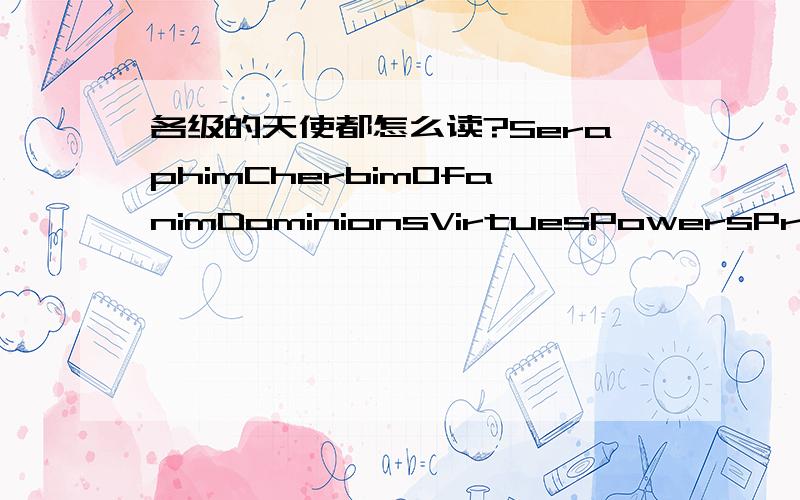 各级的天使都怎么读?SeraphimCherbimOfanimDominionsVirtuesPowersPrincip