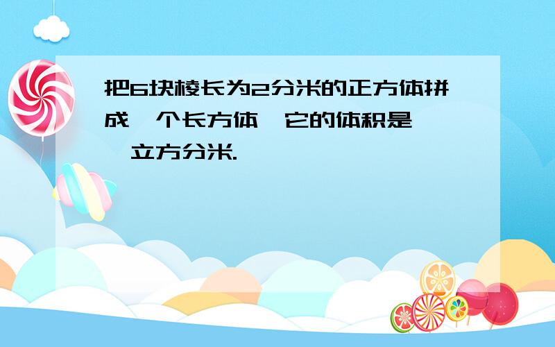 把6块棱长为2分米的正方体拼成一个长方体,它的体积是【 】立方分米.