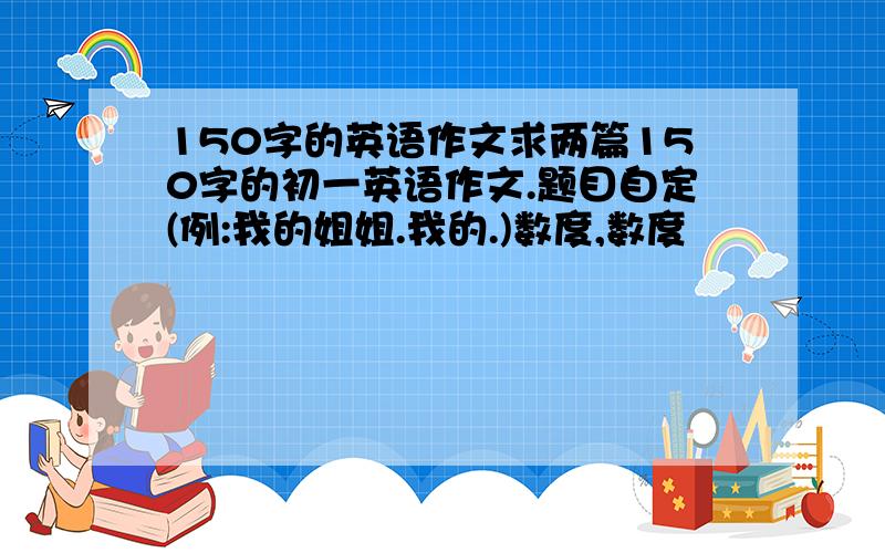 150字的英语作文求两篇150字的初一英语作文.题目自定(例:我的姐姐.我的.)数度,数度