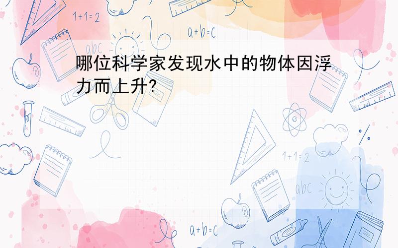 哪位科学家发现水中的物体因浮力而上升?