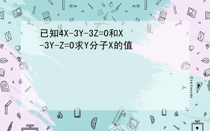 已知4X-3Y-3Z=0和X-3Y-Z=0求Y分子X的值