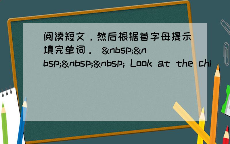 阅读短文，然后根据首字母提示填完单词。      Look at the chi