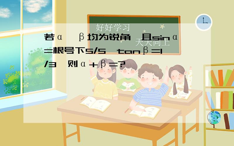 若α,β均为锐角,且sinα=根号下5/5,tanβ=1/3,则α+β=?